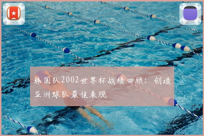 韩国队2002世界杯战绩回顾:创造亚洲球队最佳表现