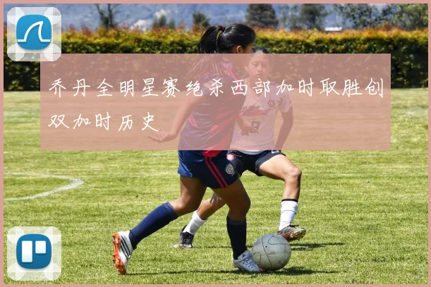乔丹全明星赛绝杀西部加时取胜创双加时历史
