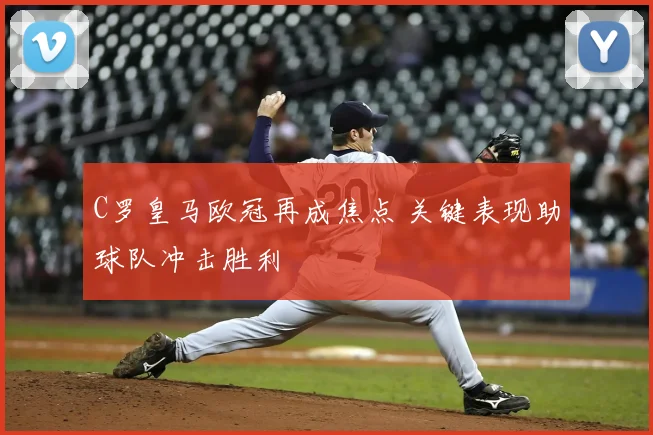C罗皇马欧冠再成焦点 关键表现助球队冲击胜利