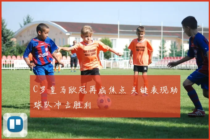 C罗皇马欧冠再成焦点 关键表现助球队冲击胜利