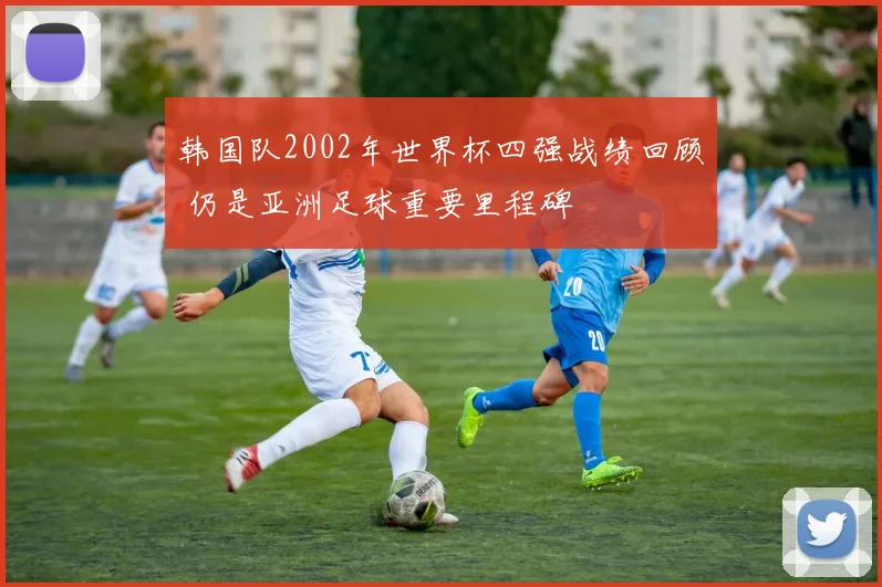 韩国队2002年世界杯四强战绩回顾 仍是亚洲足球重要里程碑