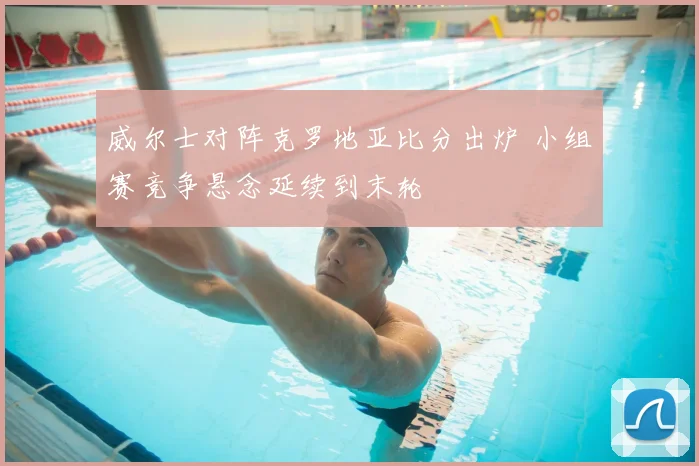 威尔士对阵克罗地亚比分出炉 小组赛竞争悬念延续到末轮