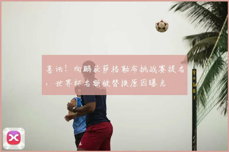 喜讯！向鹏获萨格勒布挑战赛提名，世界杯名额被替换原因曝光