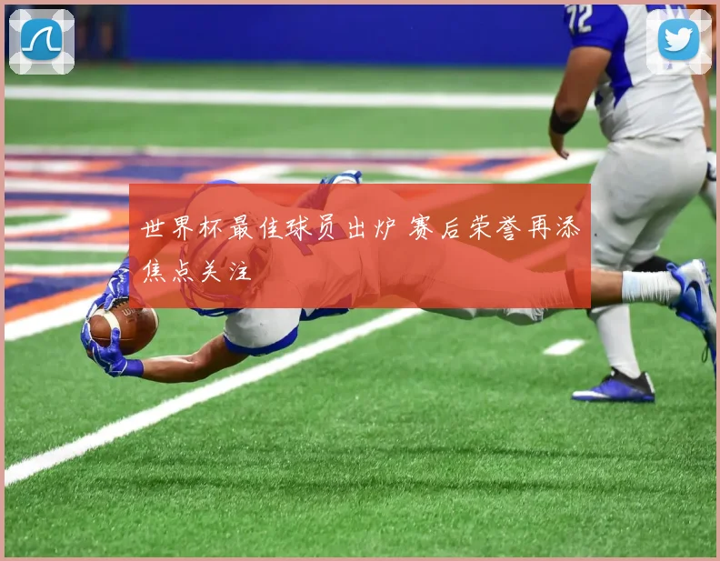 世界杯最佳球员出炉 赛后荣誉再添焦点关注