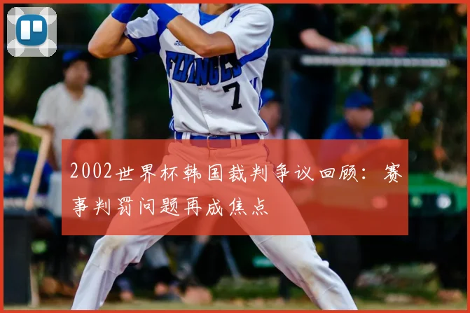 2002世界杯韩国裁判争议回顾：赛事判罚问题再成焦点
