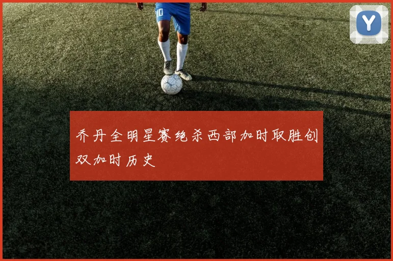 乔丹全明星赛绝杀西部加时取胜创双加时历史