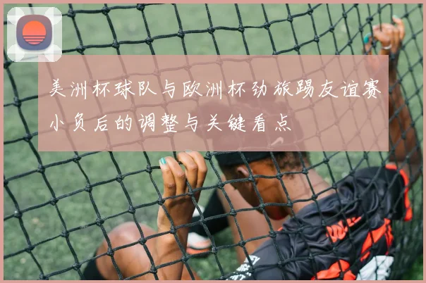 美洲杯球队与欧洲杯劲旅踢友谊赛小负后的调整与关键看点