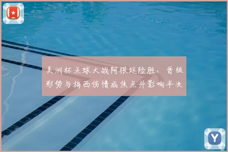 美洲杯点球大战阿根廷险胜，晋级形势与梅西伤情成焦点并影响半决赛对手