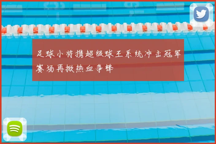 足球小将携超级球王系统冲击冠军赛场再掀热血争锋