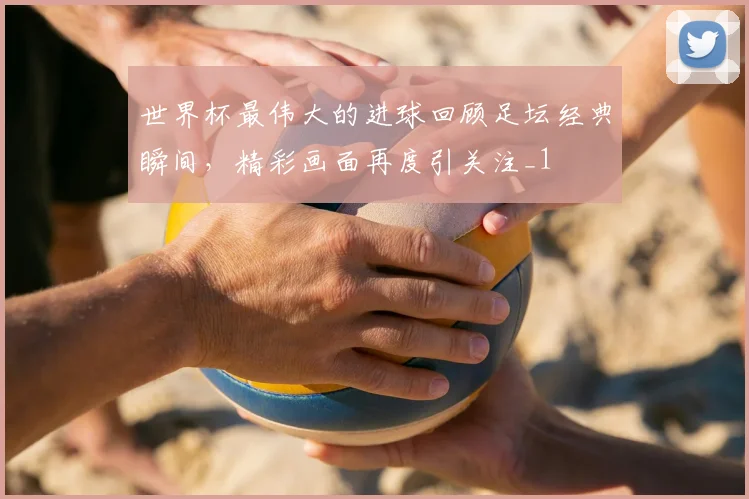 世界杯最伟大的进球回顾足坛经典瞬间,精彩画面再度引关注_1