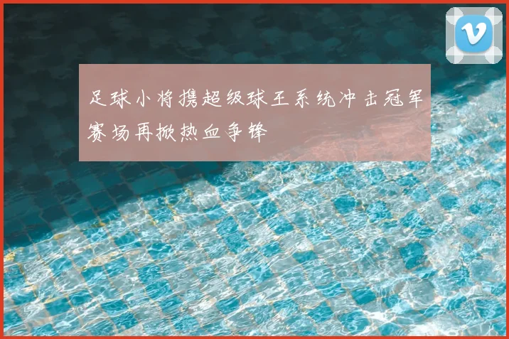 足球小将携超级球王系统冲击冠军赛场再掀热血争锋