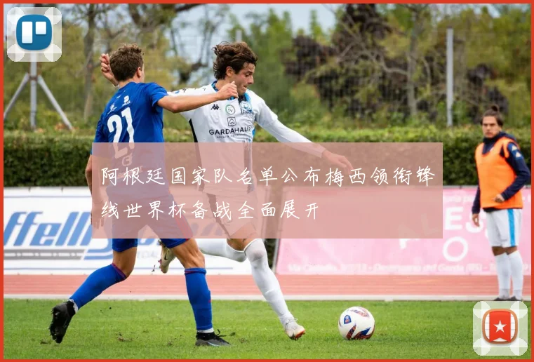 阿根廷国家队名单公布梅西领衔锋线世界杯备战全面展开