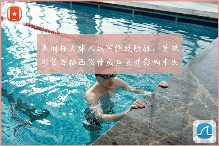 美洲杯点球大战阿根廷险胜，晋级形势与梅西伤情成焦点并影响半决赛对手