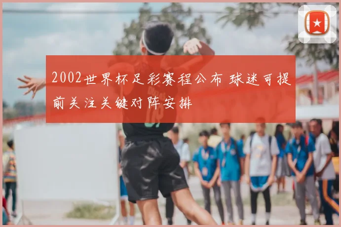 2002世界杯足彩赛程公布 球迷可提前关注关键对阵安排