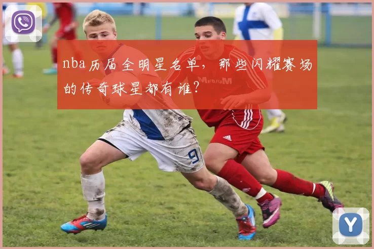 nba历届全明星名单，那些闪耀赛场的传奇球星都有谁？