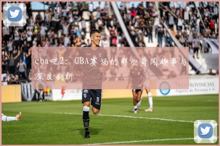 cba吧2：CBA赛场的那些奇闻趣事与深度剖析