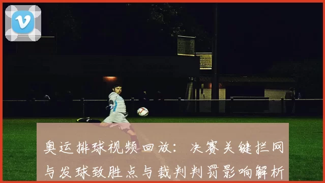 奥运排球视频回放：决赛关键拦网与发球致胜点与裁判判罚影响解析