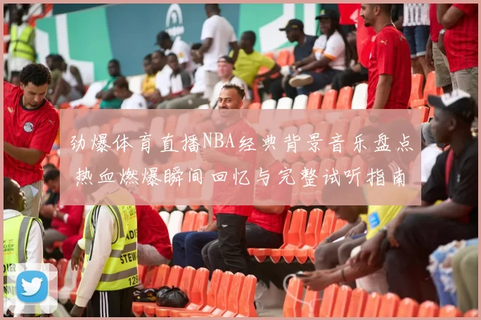 劲爆体育直播NBA经典背景音乐盘点 热血燃爆瞬间回忆与完整试听指南
