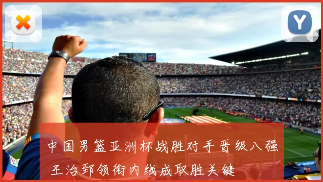 中国男篮亚洲杯战胜对手晋级八强 王治郅领衔内线成取胜关键