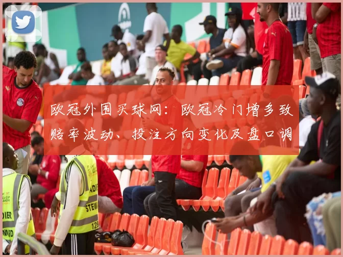 欧冠外围买球网：欧冠冷门增多致赔率波动、投注方向变化及盘口调整影响
