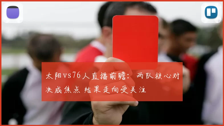 太阳vs76人直播前瞻：两队核心对决成焦点 结果走向受关注