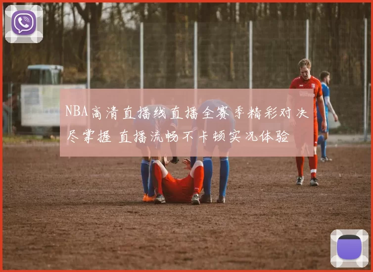 NBA高清直播线直播全赛季精彩对决尽掌握 直播流畅不卡顿实况体验
