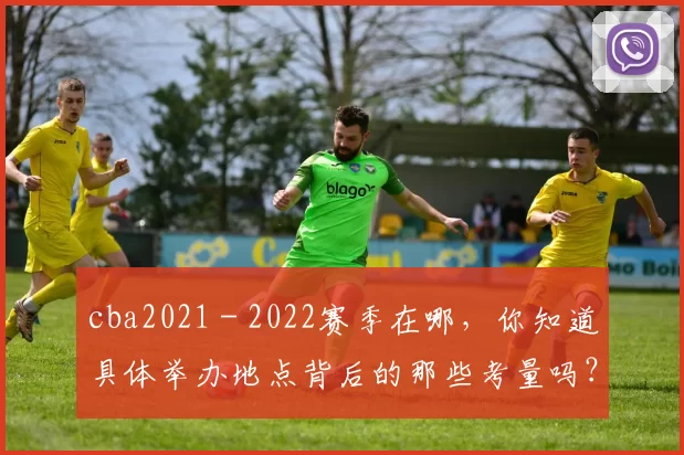 cba2021 - 2022赛季在哪，你知道具体举办地点背后的那些考量吗？