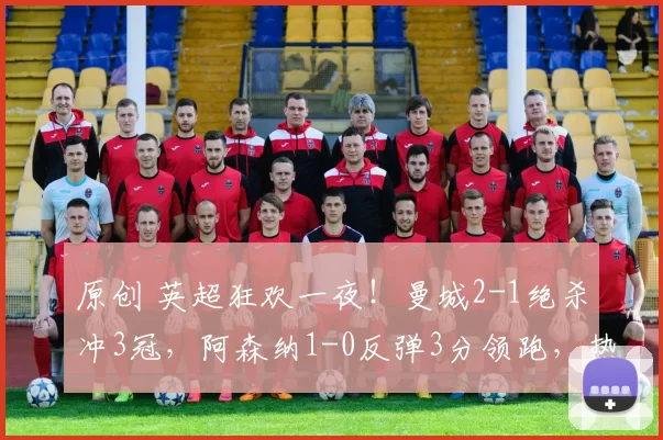 原创 英超狂欢一夜！曼城2-1绝杀冲3冠，阿森纳1-0反弹3分领跑，热刺1-0终结15轮不胜，利物浦3-1复仇水晶宫