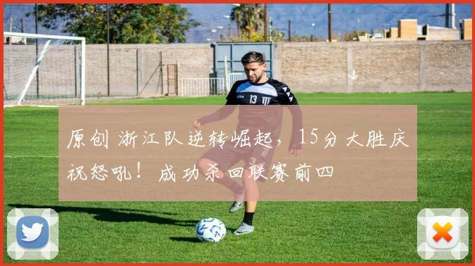 原创 浙江队逆转崛起，15分大胜庆祝怒吼！成功杀回联赛前四