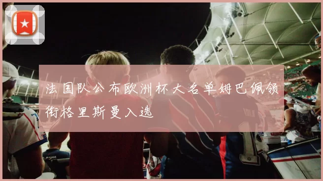 法国队公布欧洲杯大名单姆巴佩领衔格里斯曼入选