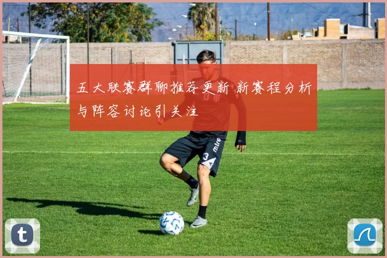 五大联赛群聊推荐更新 新赛程分析与阵容讨论引关注