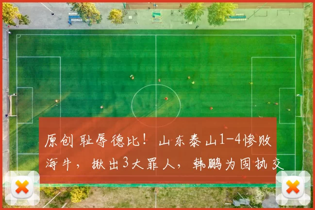 原创 耻辱德比！山东泰山1-4惨败海牛，揪出3大罪人，韩鹏为固执交学费