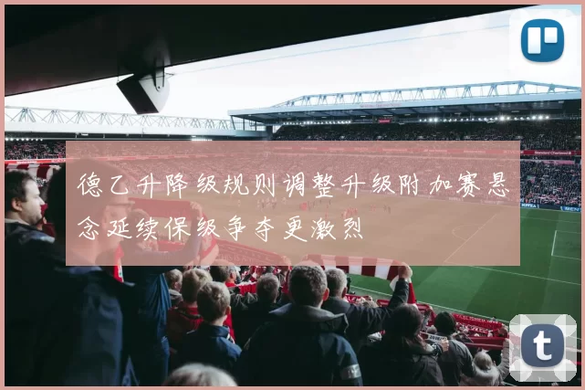 德乙升降级规则调整升级附加赛悬念延续保级争夺更激烈