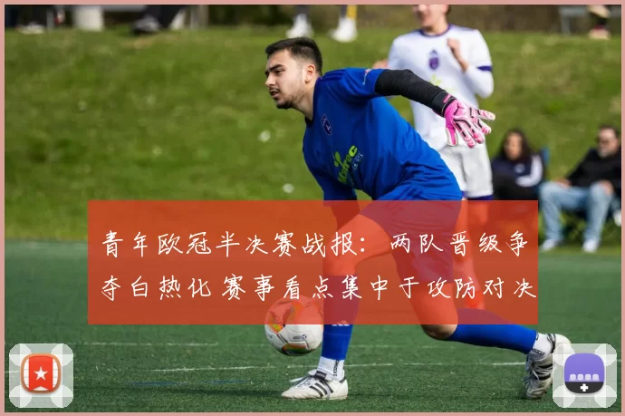 青年欧冠半决赛战报：两队晋级争夺白热化 赛事看点集中于攻防对决
