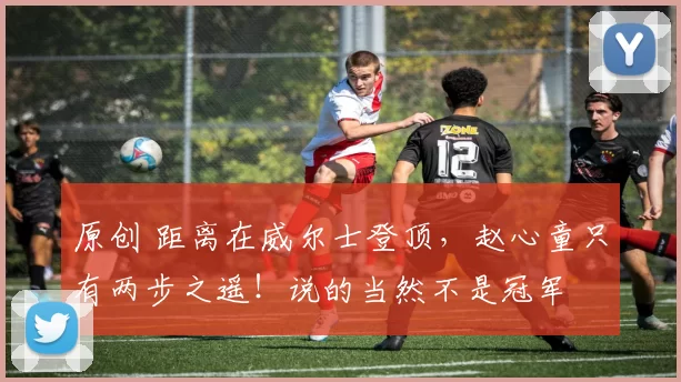 原创 距离在威尔士登顶，赵心童只有两步之遥！说的当然不是冠军