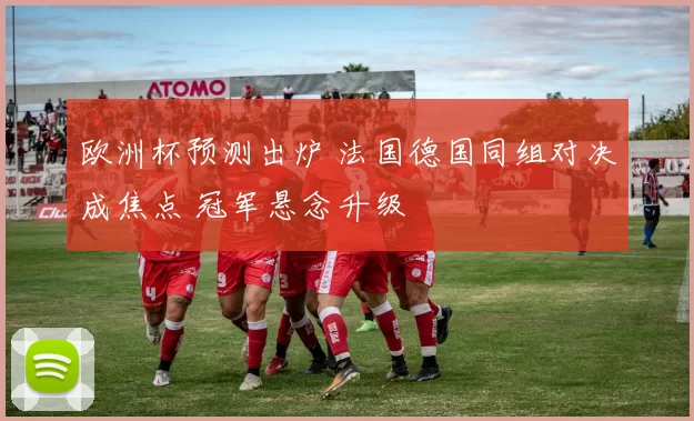 欧洲杯预测出炉 法国德国同组对决成焦点 冠军悬念升级
