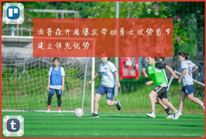 汤普森开局爆发带动勇士攻势首节建立领先优势