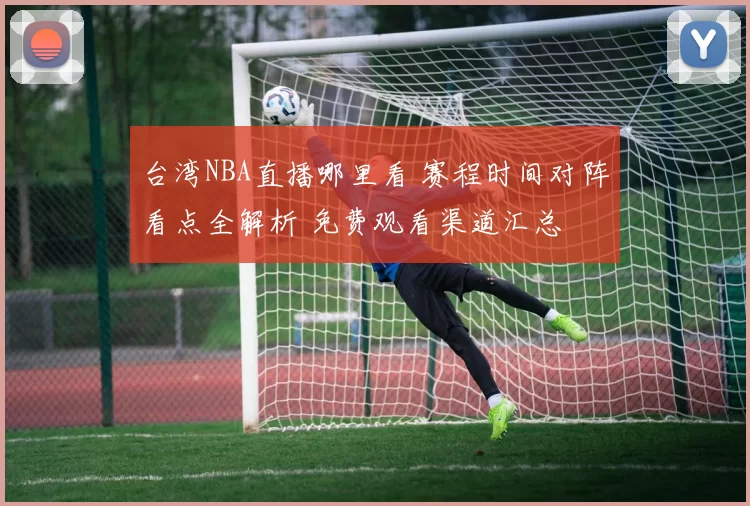 台湾NBA直播哪里看 赛程时间对阵看点全解析 免费观看渠道汇总