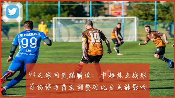 94足球网直播解读:中超焦点战球员伤停与首发调整对比分关键影响