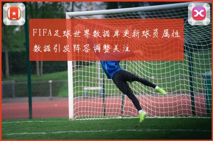 FIFA足球世界数据库更新球员属性数据引发阵容调整关注
