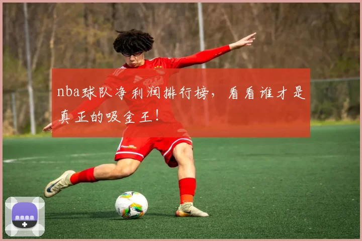 nba球队净利润排行榜，看看谁才是真正的吸金王！