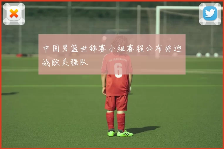 中国男篮世锦赛小组赛程公布将迎战欧美强队