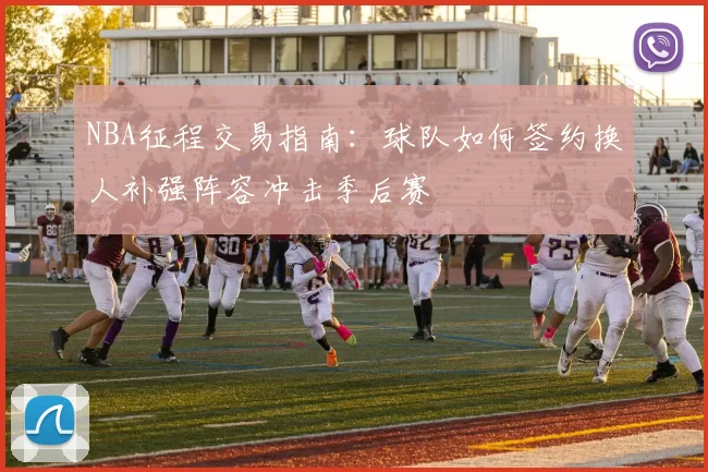 NBA征程交易指南：球队如何签约换人补强阵容冲击季后赛