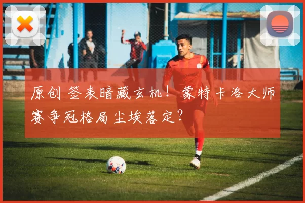 原创 签表暗藏玄机!蒙特卡洛大师赛争冠格局尘埃落定?