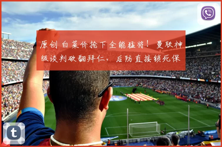 原创 白菜价抢下全能猛将！曼联神级谈判砍翻拜仁，后防直接锁死保险！