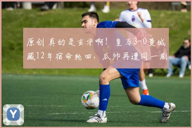 原创 真的是玄学啊！皇马3-0曼城藏12年宿命轮回，瓜帅再遭同一剧本精准暴击