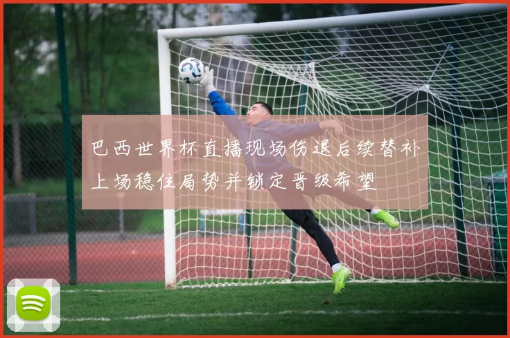 巴西世界杯直播现场伤退后续替补上场稳住局势并锁定晋级希望