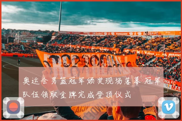 奥运会男篮冠军颁奖现场落幕 冠军队伍领取金牌完成登顶仪式