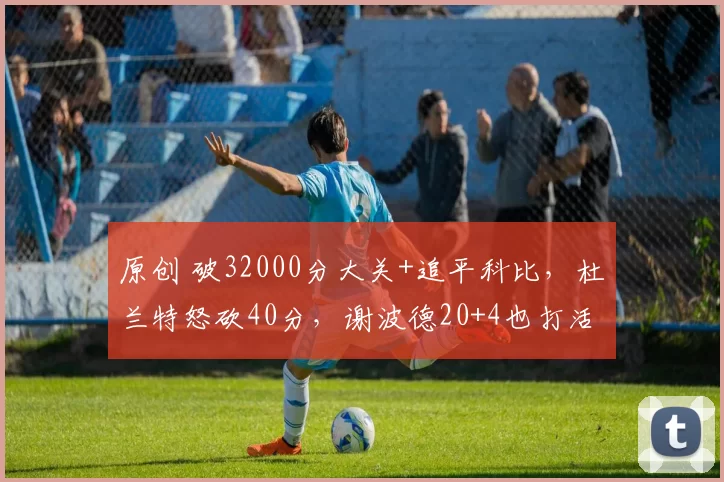 原创 破32000分大关+追平科比，杜兰特怒砍40分，谢波德20+4也打活了