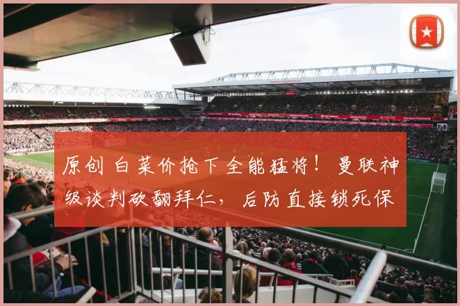 原创 白菜价抢下全能猛将！曼联神级谈判砍翻拜仁，后防直接锁死保险！